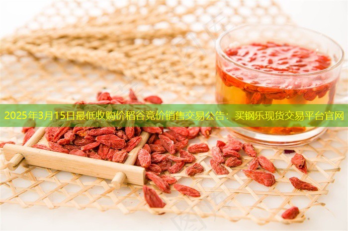 2025年3月15日最低收购价稻谷竞价销售交易公告：买钢乐现货交易平台官网