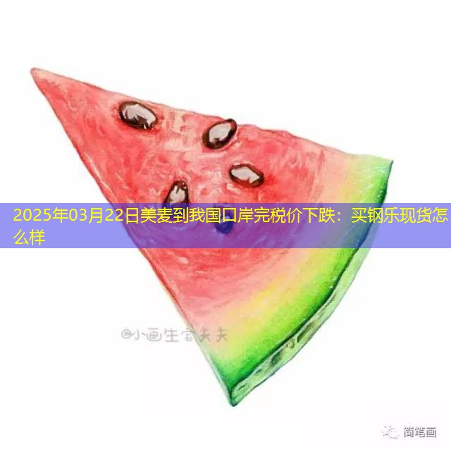 2025年03月22日美麦到我国口岸完税价下跌：买钢乐现货怎么样