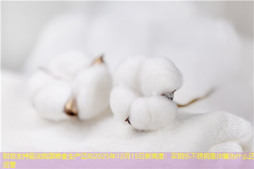 财政支持驱动我国粮食生产迈向2025年12月15日新高度：买钢乐不锈钢是诈骗为什么还在运营