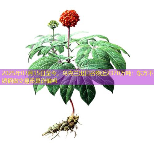 2025年03月15日至今，乌克兰出口谷物近2370万吨：东方不锈钢做交易员是诈骗吗