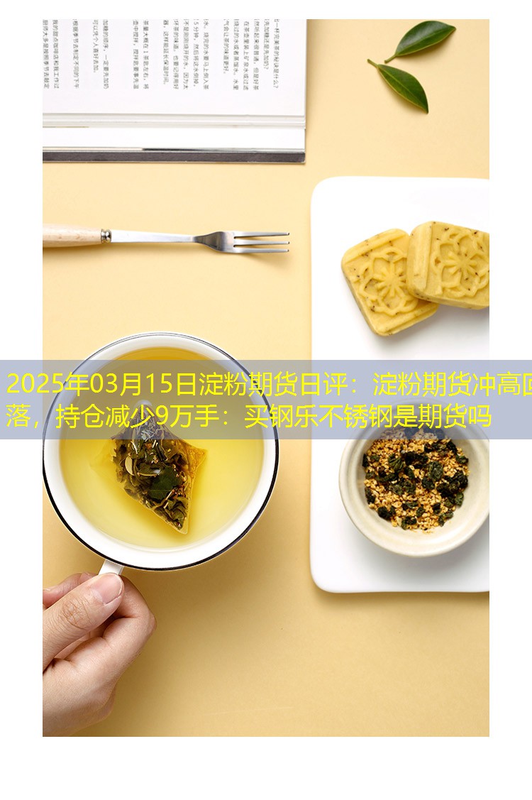 2025年03月15日淀粉期货日评：淀粉期货冲高回落，持仓减少9万手：买钢乐不锈钢是期货吗