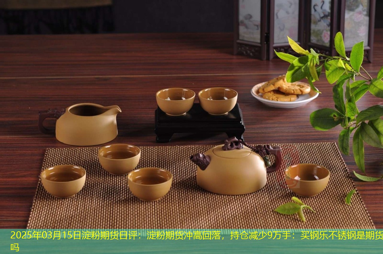 2025年03月15日淀粉期货日评：淀粉期货冲高回落，持仓减少9万手