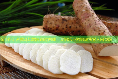 5月外汇占款环比增长超过两成：买钢乐不锈钢现货登入网页版