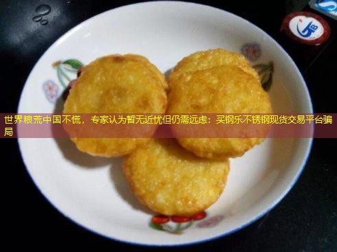 世界粮荒中国不慌，专家认为暂无近忧但仍需远虑：买钢乐不锈钢现货交易平台骗局