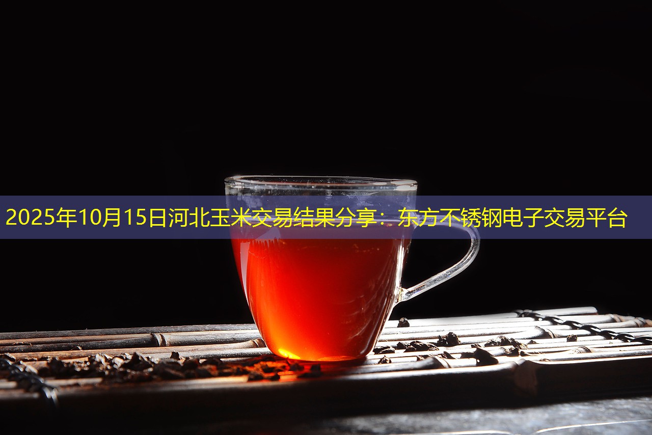 2025年10月15日河北玉米交易结果分享：东方不锈钢电子交易平台