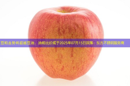 豆粕走势将超越豆油，油粕比价或于2025年07月15日回落：东方不锈钢服务商