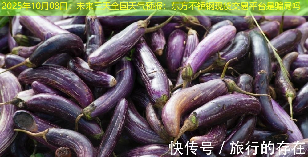 2025年10月08日：未来三天全国天气预报：东方不锈钢现货交易平台是骗局吗