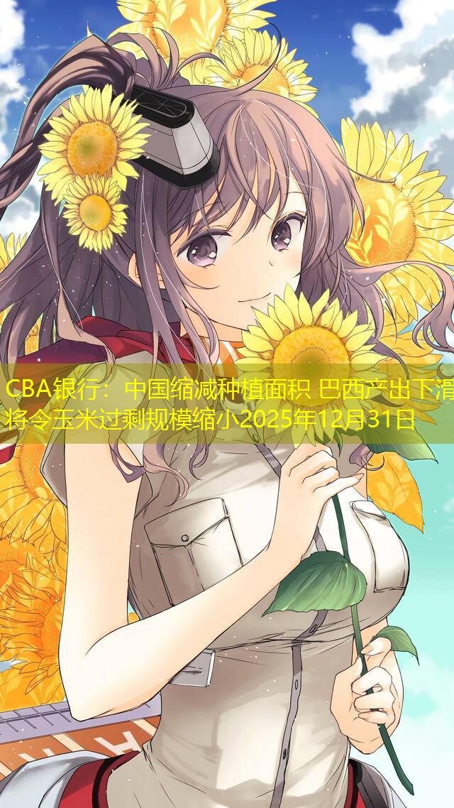 CBA银行：中国缩减种植面积 巴西产出下滑将令玉米过剩规模缩小2025年12月31日