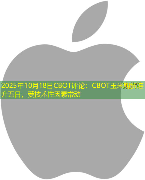 2025年10月18日CBOT评论：CBOT玉米期货连升五日，受技术性因素带动