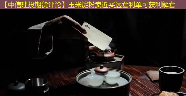 【中信建投期货评论】玉米淀粉卖近买远套利单可获利解套